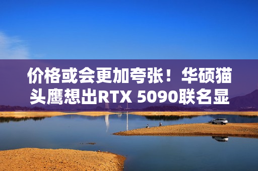 价格或会更加夸张！华硕猫头鹰想出RTX 5090联名显卡