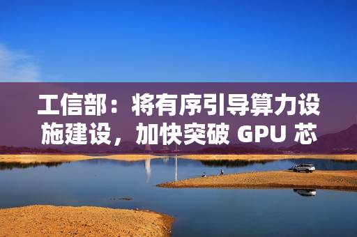 工信部：将有序引导算力设施建设，加快突破 GPU 芯片等关键核心技术