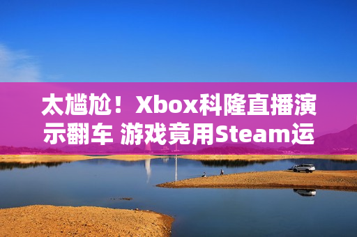 太尴尬!Xbox科隆直播演示翻车 游戏竟用Steam运行 太尴尬!Xbox科隆直播演示翻车 游戏竟用Steam运行
