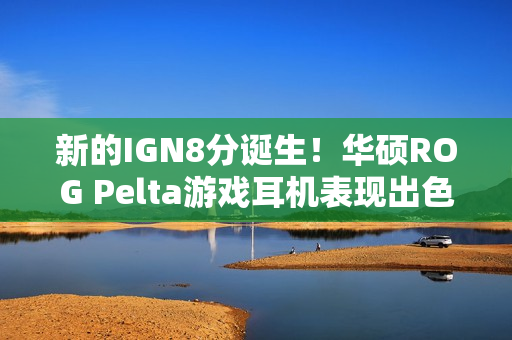 新的IGN8分诞生！华硕ROG Pelta游戏耳机表现出色