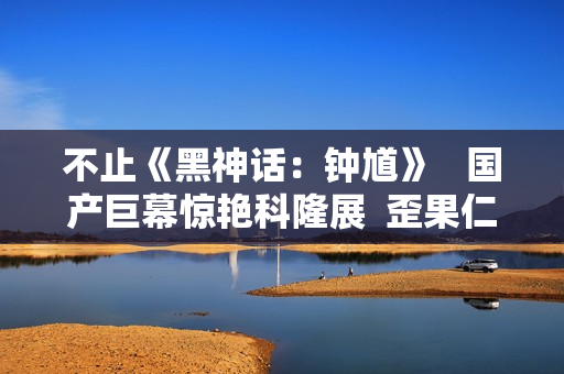 不止《黑神话:钟馗》 国产巨幕惊艳科隆展 歪果仁:这体验绝了 不止《黑神话:钟馗》 国产巨幕惊艳科隆展 歪果仁:这体验绝了