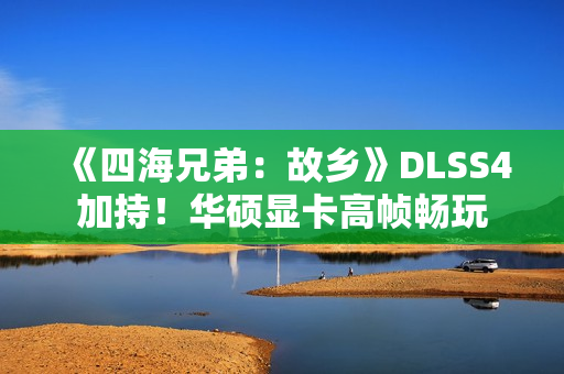 《四海兄弟：故乡》DLSS4加持！华硕显卡高帧畅玩