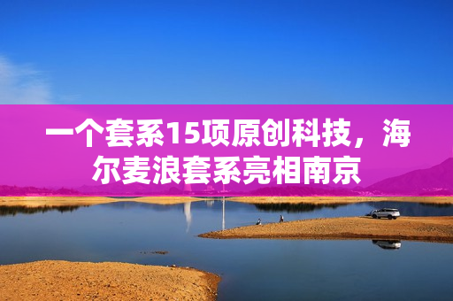 一个套系15项原创科技，海尔麦浪套系亮相南京