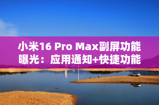 小米16 Pro Max副屏功能曝光：应用通知+快捷功能