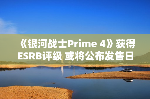 《银河战士Prime 4》获得ESRB评级 或将公布发售日期