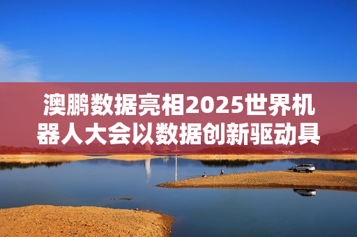 澳鹏数据亮相2025世界机器人大会以数据创新驱动具身智能发展