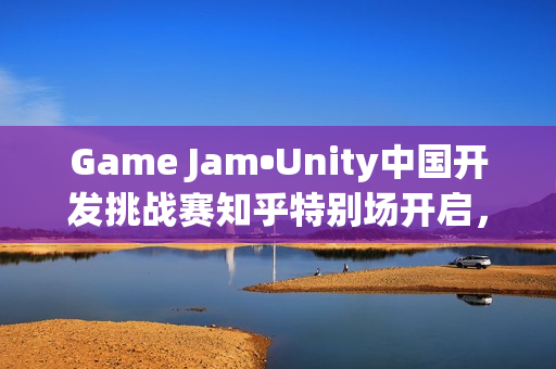 Game Jam•Unity中国开发挑战赛知乎特别场开启,5部作品直通决赛 Game Jam•Unity中国开发挑战赛知乎特别场开启,5部作品直通决赛