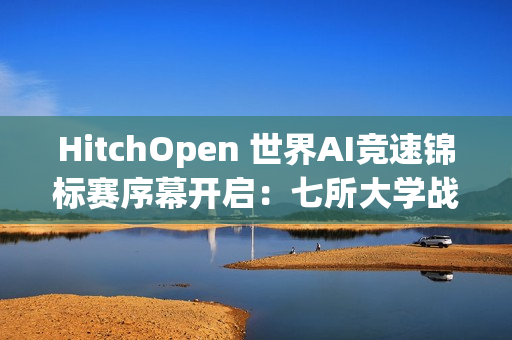 HitchOpen 世界AI竞速锦标赛序幕开启：七所大学战队“试剑”张家界天门山！