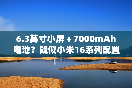 6.3英寸小屏＋7000mAh电池？疑似小米16系列配置曝光