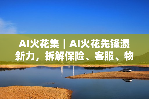 AI火花集｜AI火花先锋添新力，拆解保险、客服、物联网AI落地实战