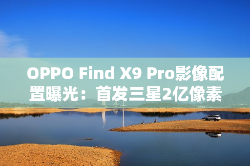 OPPO Find X9 Pro影像配置曝光：首发三星2亿像素镜头