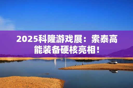 2025科隆游戏展:索泰高能装备硬核亮相! 2025科隆游戏展:索泰高能装备硬核亮相!