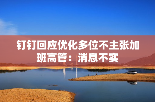 钉钉回应优化多位不主张加班高管：消息不实