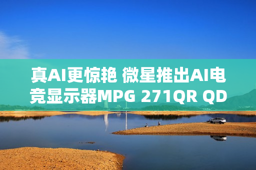 真AI更惊艳 微星推出AI电竞显示器MPG 271QR QD-OLED X50流光 真AI更惊艳 微星推出AI电竞显示器MPG 271QR QD-OLED X50流光