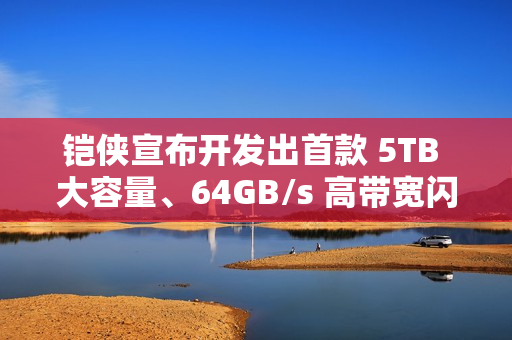铠侠宣布开发出首款 5TB 大容量、64GB/s 高带宽闪存模块原型 铠侠宣布开发出首款 5TB 大容量、64GB/s 高带宽闪存模块原型