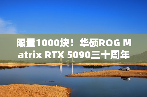 限量1000块！华硕ROG Matrix RTX 5090三十周年显卡发布：最高800W