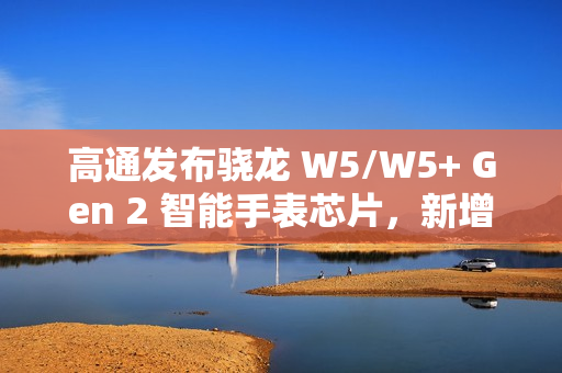高通发布骁龙 W5/W5+ Gen 2 智能手表芯片，新增卫星通信功能