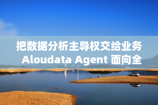把数据分析主导权交给业务  Aloudata Agent 面向全行业公开体验