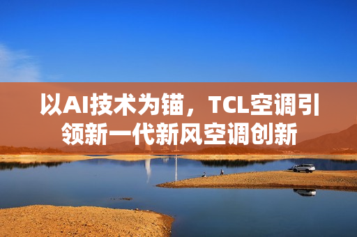 以AI技术为锚，TCL空调引领新一代新风空调创新