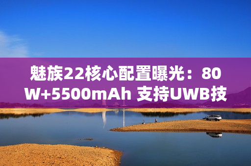 魅族22核心配置曝光:80W+5500mAh 支持UWB技术 魅族22核心配置曝光:80W+5500mAh 支持UWB技术