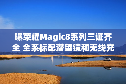 曝荣耀Magic8系列三证齐全 全系标配潜望镜和无线充 曝荣耀Magic8系列三证齐全 全系标配潜望镜和无线充
