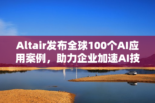 Altair发布全球100个AI应用案例，助力企业加速AI技术应用