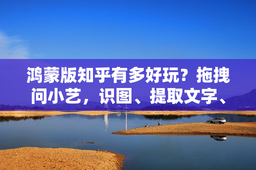 鸿蒙版知乎有多好玩?拖拽问小艺,识图、提取文字、表格超方便! 鸿蒙版知乎有多好玩?拖拽问小艺,识图、提取文字、表格超方便!