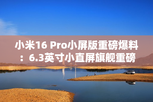 小米16 Pro小屏版重磅爆料：6.3英寸小直屏旗舰重磅登场！