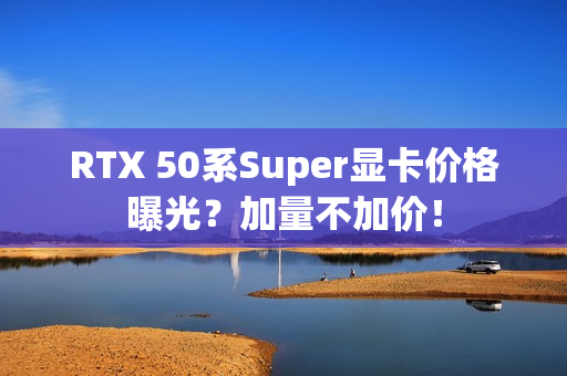 RTX 50系Super显卡价格曝光?加量不加价! RTX 50系Super显卡价格曝光?加量不加价!