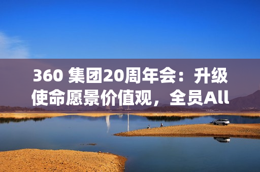 360 集团20周年会：升级使命愿景价值观，全员All In Agent