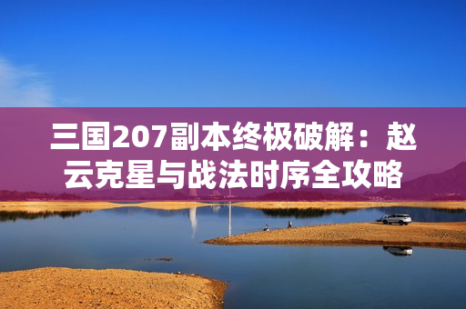 三国207副本终极破解：赵云克星与战法时序全攻略