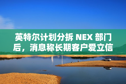 英特尔计划分拆 NEX 部门后，消息称长期客户爱立信考虑成为少数股东