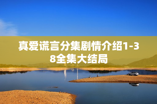 真爱谎言分集剧情介绍1-38全集大结局