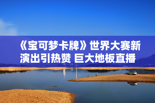 《宝可梦卡牌》世界大赛新演出引热赞 巨大地板直播精彩比赛