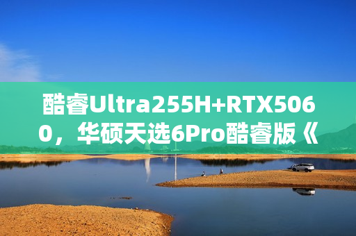 酷睿Ultra255H+RTX5060，华硕天选6Pro酷睿版《黑神话：悟空》游戏实测