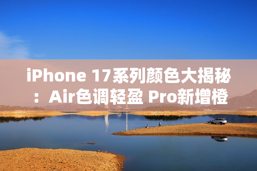 iPhone 17系列颜色大揭秘：Air色调轻盈 Pro新增橙色
