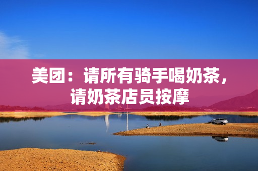 美团：请所有骑手喝奶茶，请奶茶店员按摩