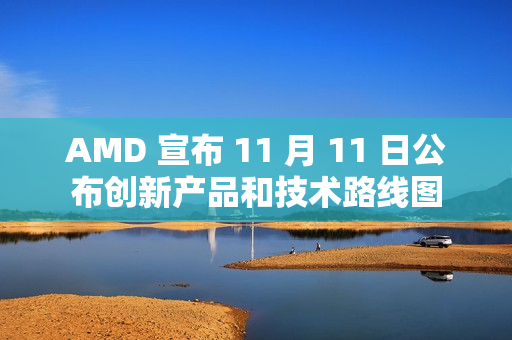 AMD 宣布 11 月 11 日公布创新产品和技术路线图