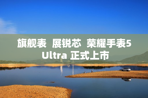旗舰表  展锐芯  荣耀手表5 Ultra 正式上市