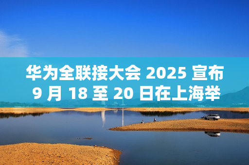 华为全联接大会 2025 宣布 9 月 18 至 20 日在上海举行