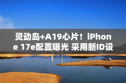 灵动岛+A19心片！iPhone 17e配置曝光 采用新ID设计