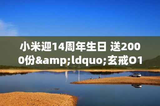 小米迎14周年生日 送2000份&ldquo;玄戒O1旗舰处理器纪念版