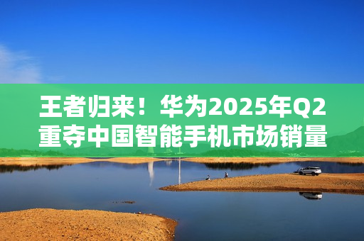 王者归来！华为2025年Q2重夺中国智能手机市场销量榜首