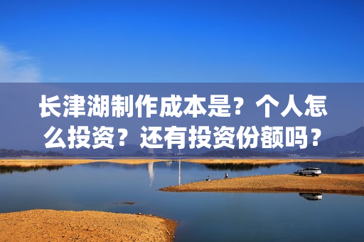 长津湖制作成本是？个人怎么投资？还有投资份额吗？(长津湖 制作成本)