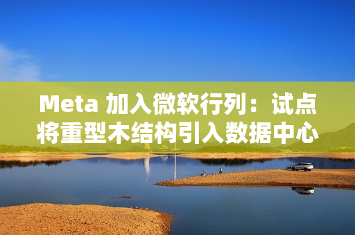 Meta 加入微软行列：试点将重型木结构引入数据中心建造