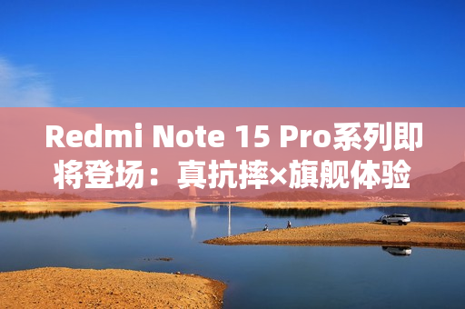 Redmi Note 15 Pro系列即将登场：真抗摔×旗舰体验