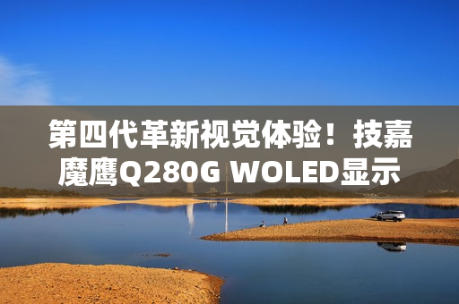 第四代革新视觉体验！技嘉魔鹰Q280G WOLED显示器正式上市