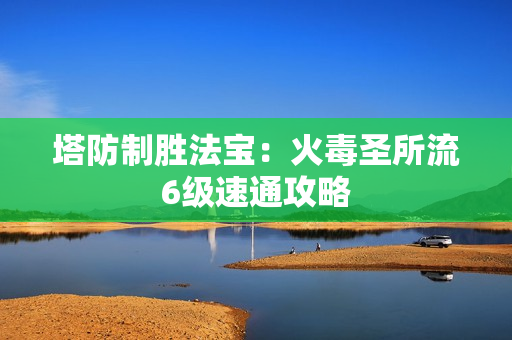 塔防制胜法宝:火毒圣所流6级速通攻略 塔防制胜法宝:火毒圣所流6级速通攻略