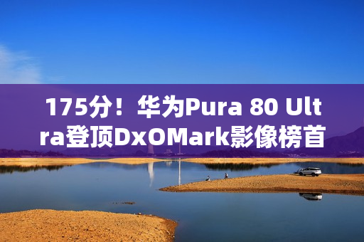 175分！华为Pura 80 Ultra登顶DxOMark影像榜首