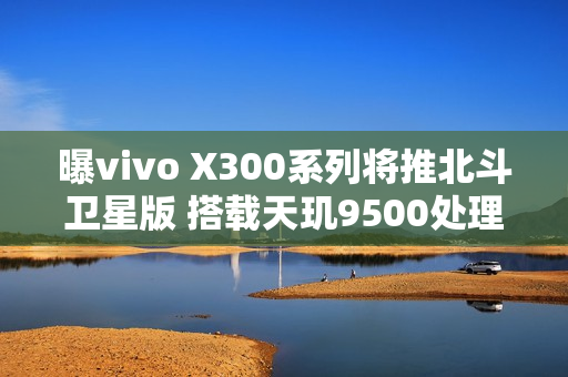 曝vivo X300系列将推北斗卫星版 搭载天玑9500处理器 曝vivo X300系列将推北斗卫星版 搭载天玑9500处理器